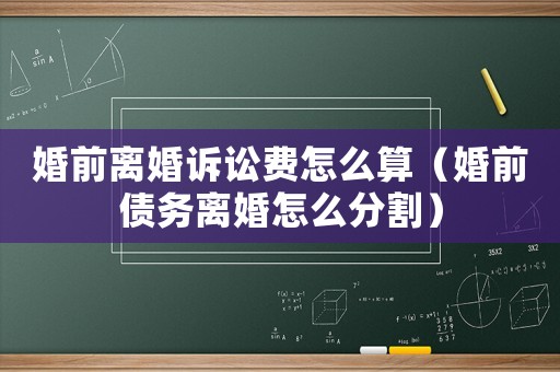 婚前離婚訴訟費怎么算（婚前債務離婚怎么分割）