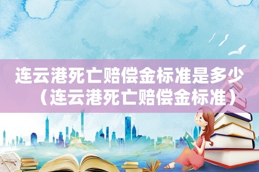 連云港死亡賠償金標準是多少（連云港死亡賠償金標準）