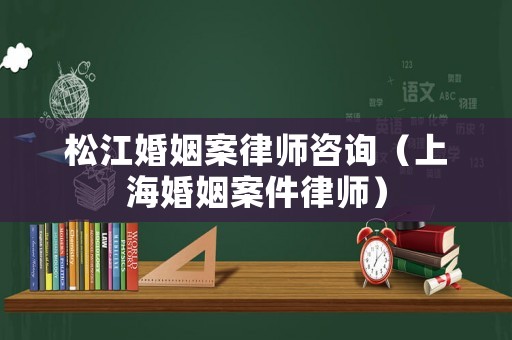 松江婚姻案律師咨詢（上海婚姻案件律師）
