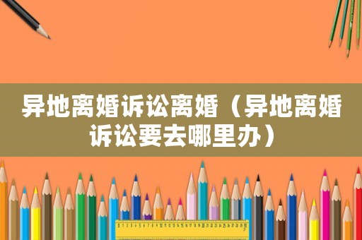 異地離婚訴訟離婚（異地離婚訴訟要去哪里辦）