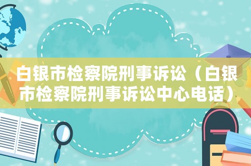 白銀市檢察院刑事訴訟（白銀市檢察院刑事訴訟中心電話）