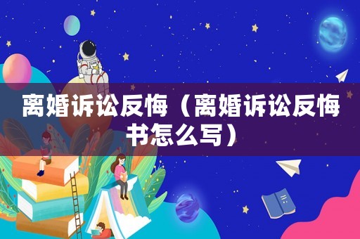離婚訴訟反悔（離婚訴訟反悔書怎么寫）