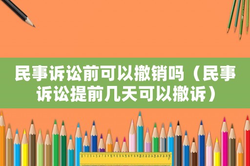 民事訴訟前可以撤銷嗎（民事訴訟提前幾天可以撤訴）