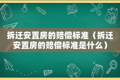拆遷安置房的賠償標準（拆遷安置房的賠償標準是什么）