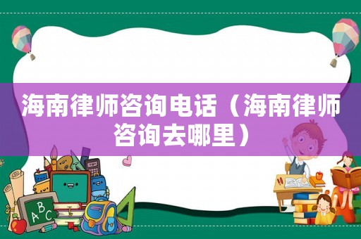 海南律師咨詢電話（海南律師咨詢去哪里）