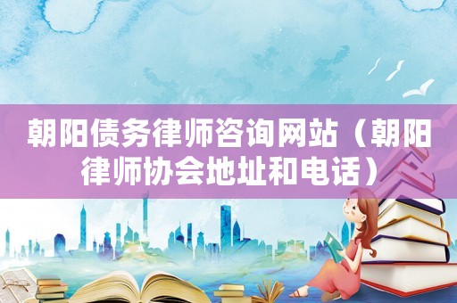朝陽債務律師咨詢網站（朝陽律師協會地址和電話）