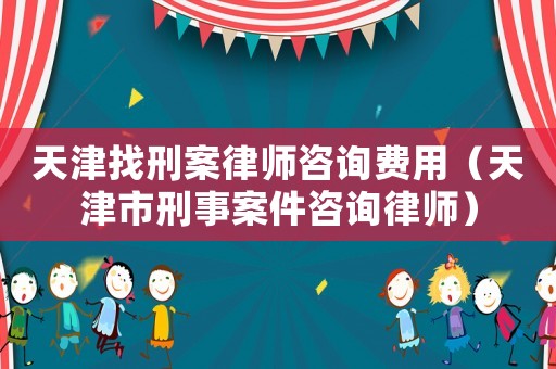 天津找刑案律師咨詢費用（天津市刑事案件咨詢律師）
