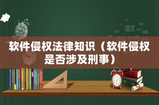 軟件侵權(quán)法律知識(shí)（軟件侵權(quán)是否涉及刑事）