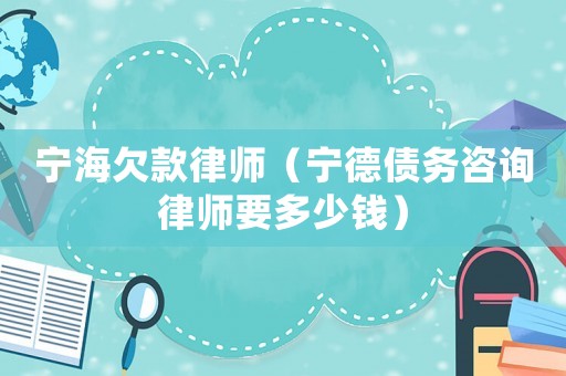 寧海欠款律師（寧德債務咨詢律師要多少錢）