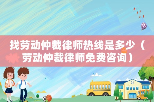 找勞動仲裁律師熱線是多少（勞動仲裁律師免費咨詢）