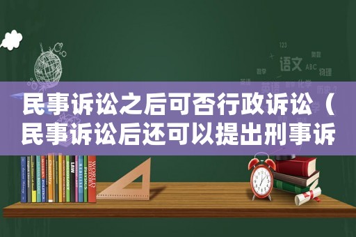 民事訴訟之后可否行政訴訟（民事訴訟后還可以提出刑事訴訟嗎）