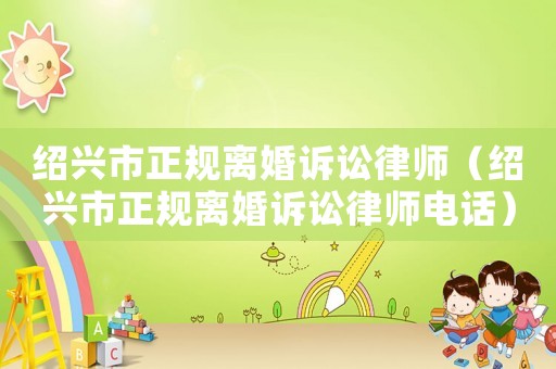 紹興市正規離婚訴訟律師（紹興市正規離婚訴訟律師電話）