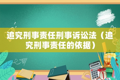 追究刑事責(zé)任刑事訴訟法（追究刑事責(zé)任的依據(jù)）
