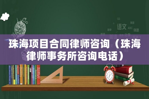 珠海項目合同律師咨詢（珠海律師事務所咨詢電話）