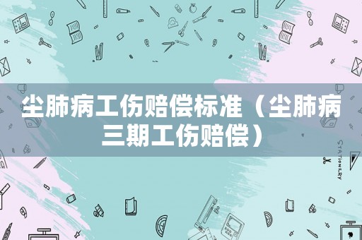 塵肺病工傷賠償標準（塵肺病三期工傷賠償）