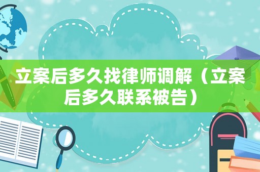 立案后多久找律師調(diào)解（立案后多久聯(lián)系被告）