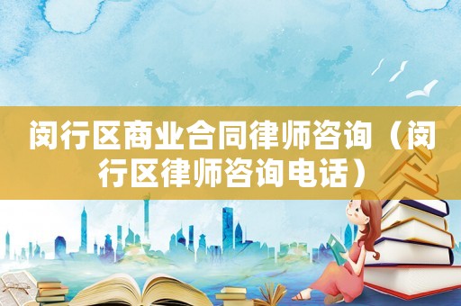閔行區商業合同律師咨詢（閔行區律師咨詢電話）