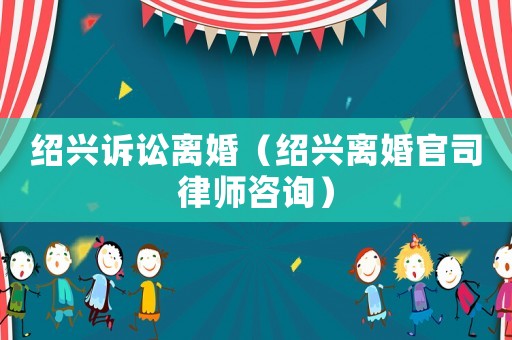 紹興訴訟離婚（紹興離婚官司律師咨詢）
