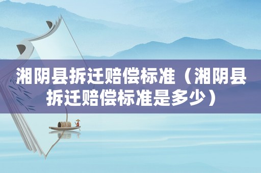 湘陰縣拆遷賠償標準（湘陰縣拆遷賠償標準是多少）