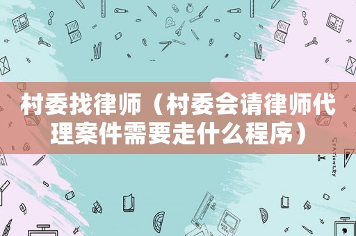 村委找律師（村委會請律師代理案件需要走什么程序）