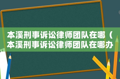 本溪刑事訴訟律師團隊在哪（本溪刑事訴訟律師團隊在哪辦公）