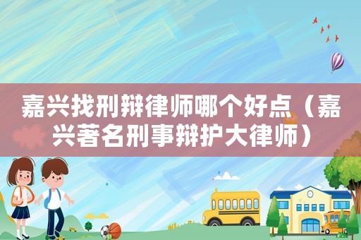 嘉興找刑辯律師哪個好點（嘉興著名刑事辯護大律師）