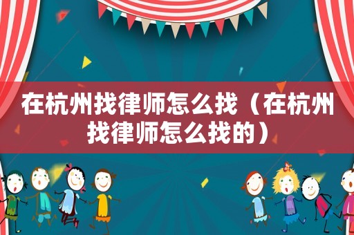 在杭州找律師怎么找（在杭州找律師怎么找的）