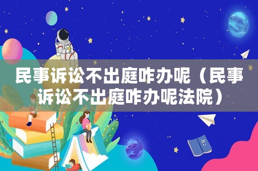 民事訴訟不出庭咋辦呢（民事訴訟不出庭咋辦呢法院）
