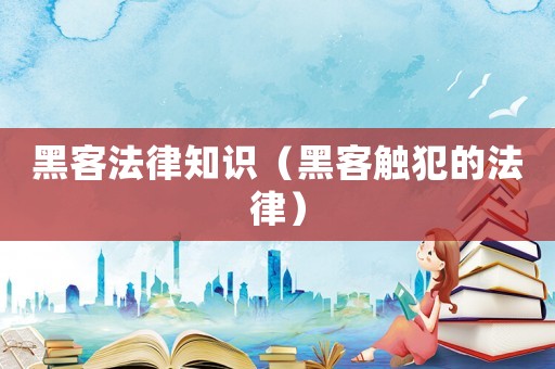 黑客法律知識（黑客觸犯的法律）