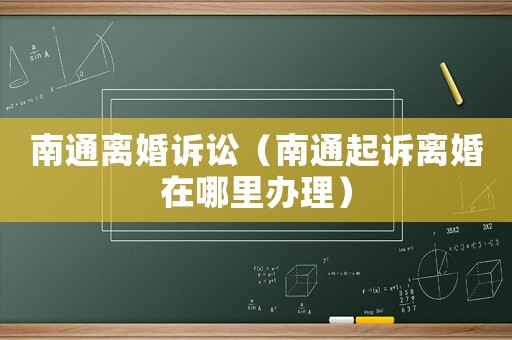 南通離婚訴訟（南通起訴離婚在哪里辦理）