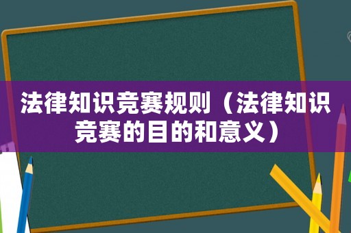法律知識競賽規(guī)則（法律知識競賽的目的和意義）