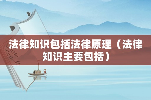 法律知識包括法律原理（法律知識主要包括）