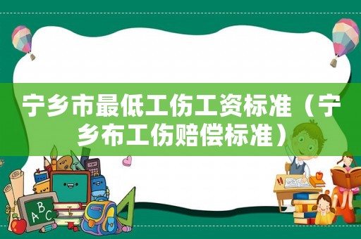 寧鄉市最低工傷工資標準（寧鄉布工傷賠償標準）