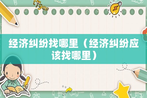 經濟糾紛找哪里（經濟糾紛應該找哪里）