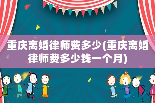 重慶離婚律師費(fèi)多少(重慶離婚律師費(fèi)多少錢一個(gè)月)