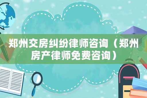 鄭州交房糾紛律師咨詢（鄭州房產(chǎn)律師免費咨詢）