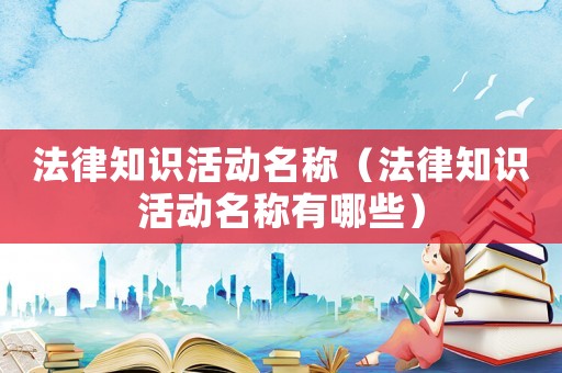 法律知識活動名稱（法律知識活動名稱有哪些）