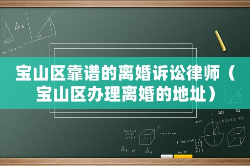 寶山區(qū)靠譜的離婚訴訟律師（寶山區(qū)辦理離婚的地址）