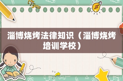 淄博燒烤法律知識（淄博燒烤培訓學校）