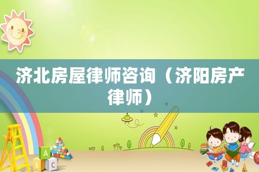 濟北房屋律師咨詢（濟陽房產(chǎn)律師）