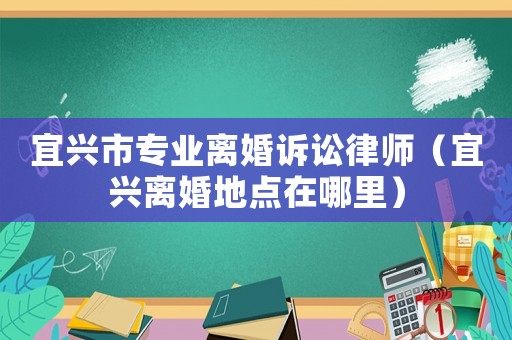 宜興市專業離婚訴訟律師（宜興離婚地點在哪里）