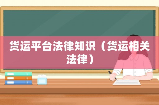 貨運(yùn)平臺(tái)法律知識(shí)（貨運(yùn)相關(guān)法律）