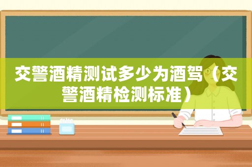 交警酒精測(cè)試多少為酒駕（交警酒精檢測(cè)標(biāo)準(zhǔn)）