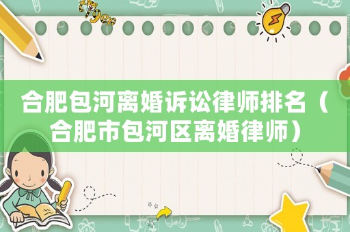 合肥包河離婚訴訟律師排名（合肥市包河區(qū)離婚律師）