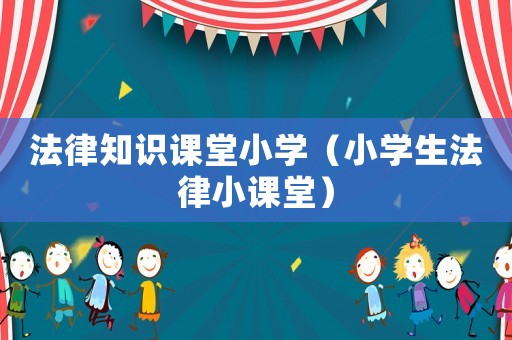 法律知識課堂小學(xué)（小學(xué)生法律小課堂）
