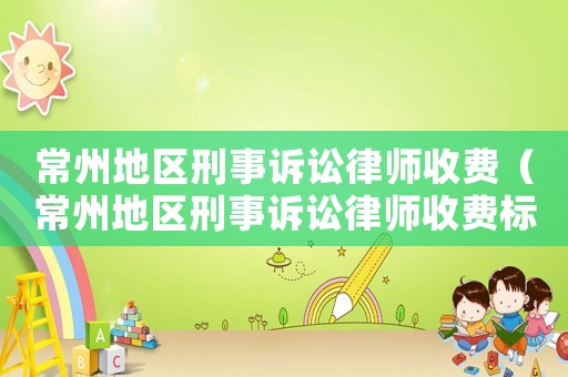常州地區(qū)刑事訴訟律師收費（常州地區(qū)刑事訴訟律師收費標準表）