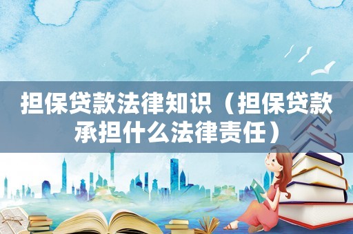 擔保貸款法律知識（擔保貸款承擔什么法律責任）