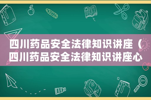四川藥品安全法律知識講座（四川藥品安全法律知識講座心得體會）