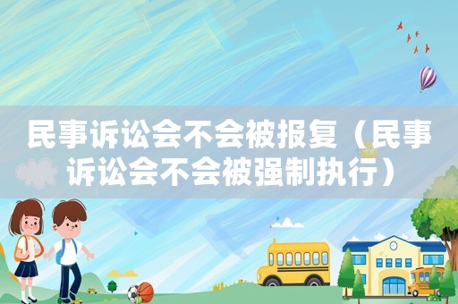 民事訴訟會不會被報復(fù)（民事訴訟會不會被強制執(zhí)行）