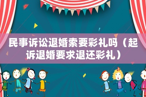 民事訴訟退婚索要彩禮嗎（起訴退婚要求退還彩禮）